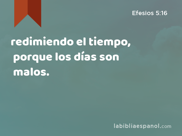 redimiendo el tiempo, porque los días son malos. - Efesios 5:16