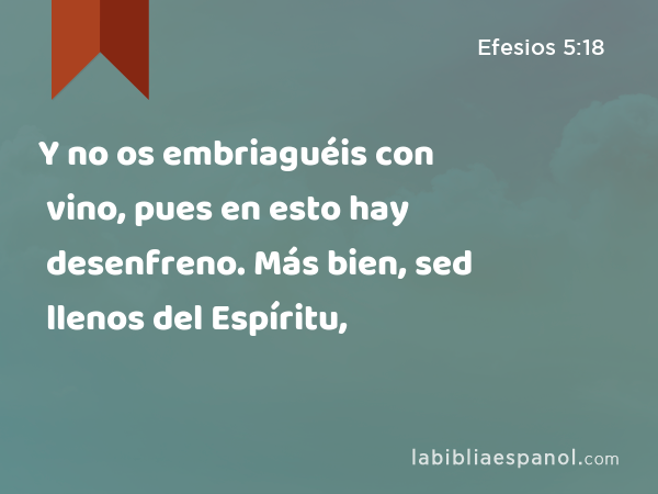 Y no os embriaguéis con vino, pues en esto hay desenfreno. Más bien, sed llenos del Espíritu, - Efesios 5:18