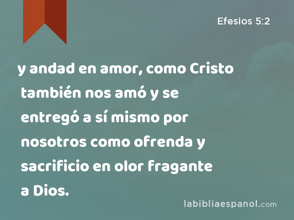 y andad en amor, como Cristo también nos amó y se entregó a sí mismo por nosotros como ofrenda y sacrificio en olor fragante a Dios. - Efesios 5:2