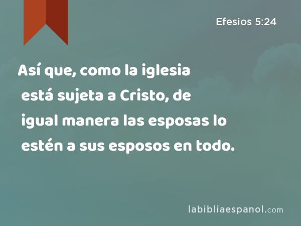 Así que, como la iglesia está sujeta a Cristo, de igual manera las esposas lo estén a sus esposos en todo. - Efesios 5:24