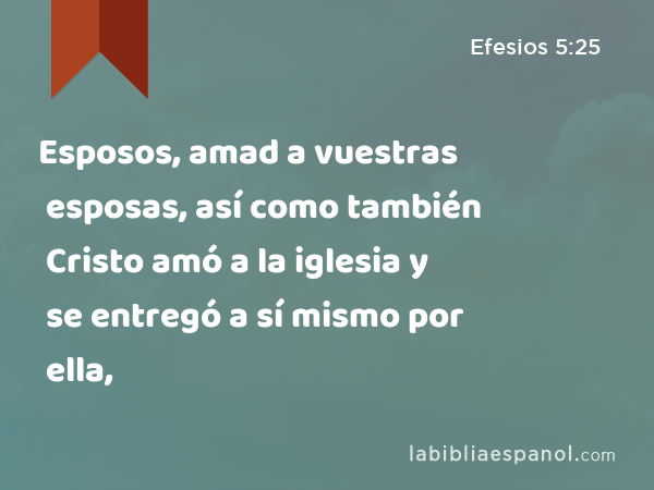 Esposos, amad a vuestras esposas, así como también Cristo amó a la iglesia y se entregó a sí mismo por ella, - Efesios 5:25