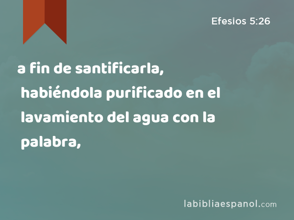 a fin de santificarla, habiéndola purificado en el lavamiento del agua con la palabra, - Efesios 5:26