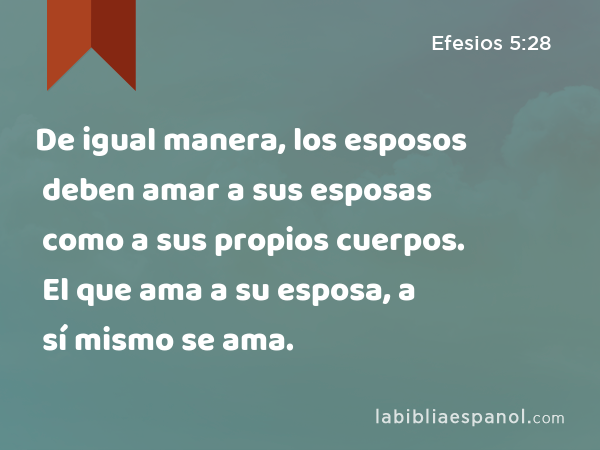 De igual manera, los esposos deben amar a sus esposas como a sus propios cuerpos. El que ama a su esposa, a sí mismo se ama. - Efesios 5:28