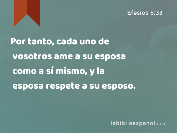 Por tanto, cada uno de vosotros ame a su esposa como a sí mismo, y la esposa respete a su esposo. - Efesios 5:33