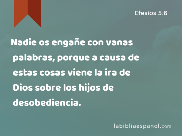 Nadie os engañe con vanas palabras, porque a causa de estas cosas viene la ira de Dios sobre los hijos de desobediencia. - Efesios 5:6