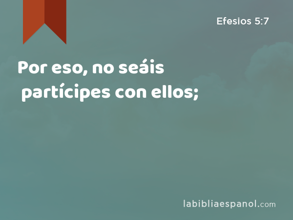 Por eso, no seáis partícipes con ellos; - Efesios 5:7