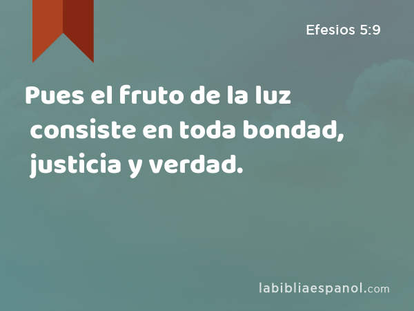 Pues el fruto de la luz consiste en toda bondad, justicia y verdad. - Efesios 5:9