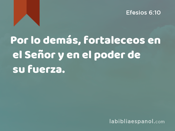 Por lo demás, fortaleceos en el Señor y en el poder de su fuerza. - Efesios 6:10