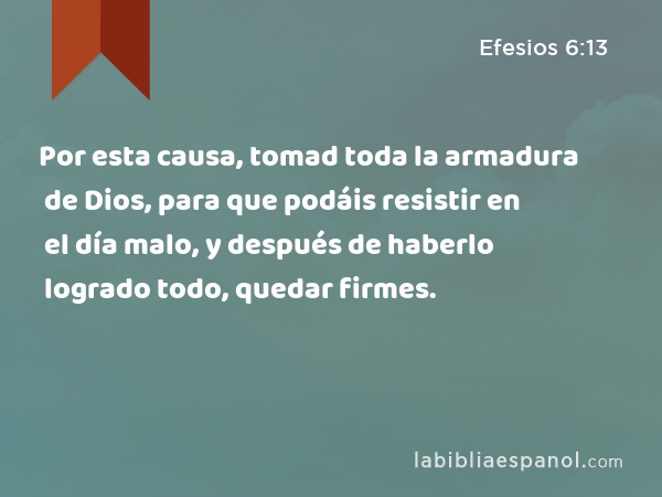 Por esta causa, tomad toda la armadura de Dios, para que podáis resistir en el día malo, y después de haberlo logrado todo, quedar firmes. - Efesios 6:13