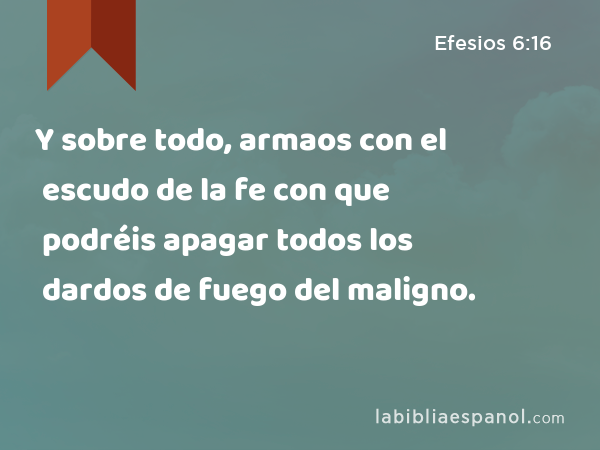 Y sobre todo, armaos con el escudo de la fe con que podréis apagar todos los dardos de fuego del maligno. - Efesios 6:16