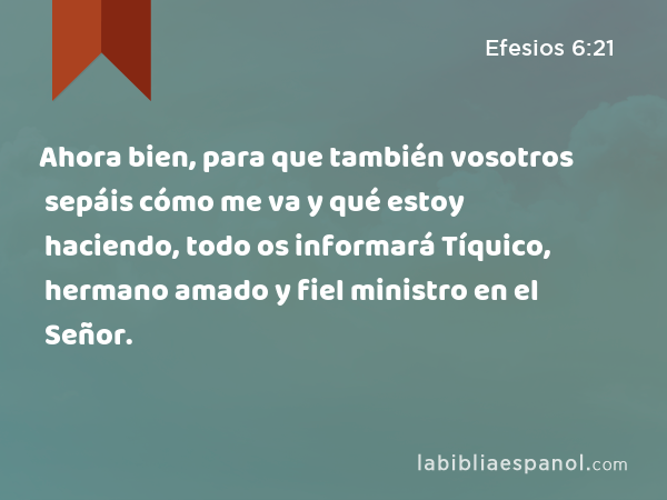 Ahora bien, para que también vosotros sepáis cómo me va y qué estoy haciendo, todo os informará Tíquico, hermano amado y fiel ministro en el Señor. - Efesios 6:21