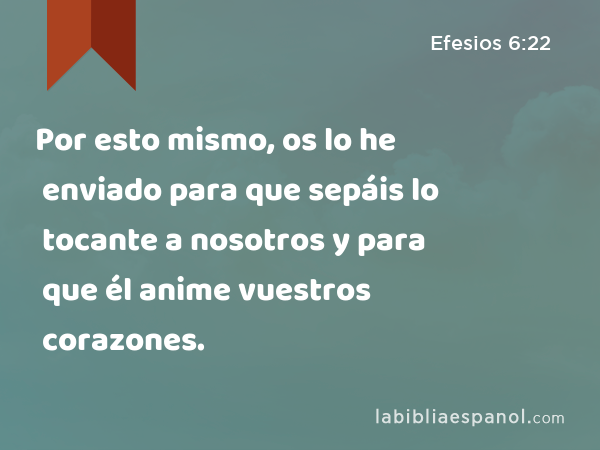 Por esto mismo, os lo he enviado para que sepáis lo tocante a nosotros y para que él anime vuestros corazones. - Efesios 6:22