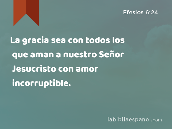 La gracia sea con todos los que aman a nuestro Señor Jesucristo con amor incorruptible. - Efesios 6:24