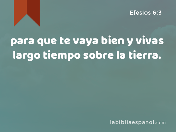 para que te vaya bien y vivas largo tiempo sobre la tierra. - Efesios 6:3