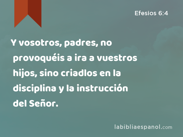 Y vosotros, padres, no provoquéis a ira a vuestros hijos, sino criadlos en la disciplina y la instrucción del Señor. - Efesios 6:4