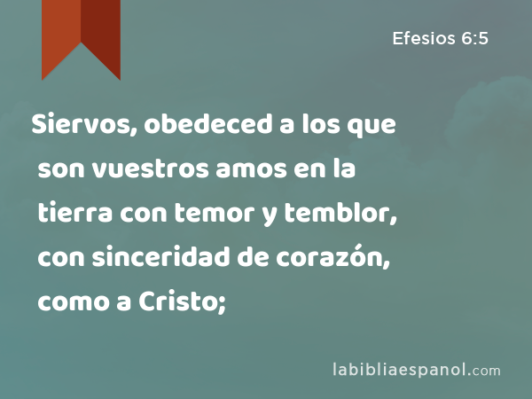 Siervos, obedeced a los que son vuestros amos en la tierra con temor y temblor, con sinceridad de corazón, como a Cristo; - Efesios 6:5