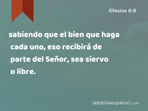 sabiendo que el bien que haga cada uno, eso recibirá de parte del Señor, sea siervo o libre. - Efesios 6:8