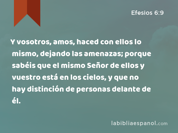 Y vosotros, amos, haced con ellos lo mismo, dejando las amenazas; porque sabéis que el mismo Señor de ellos y vuestro está en los cielos, y que no hay distinción de personas delante de él. - Efesios 6:9