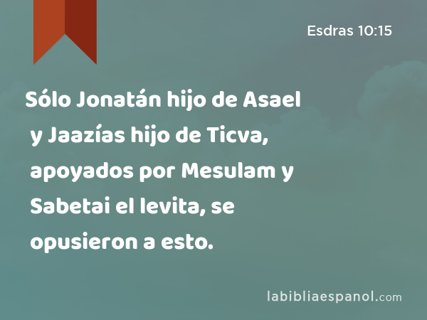 Sólo Jonatán hijo de Asael y Jaazías hijo de Ticva, apoyados por Mesulam y Sabetai el levita, se opusieron a esto. - Esdras 10:15