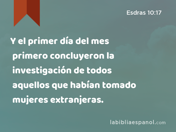 Y el primer día del mes primero concluyeron la investigación de todos aquellos que habían tomado mujeres extranjeras. - Esdras 10:17