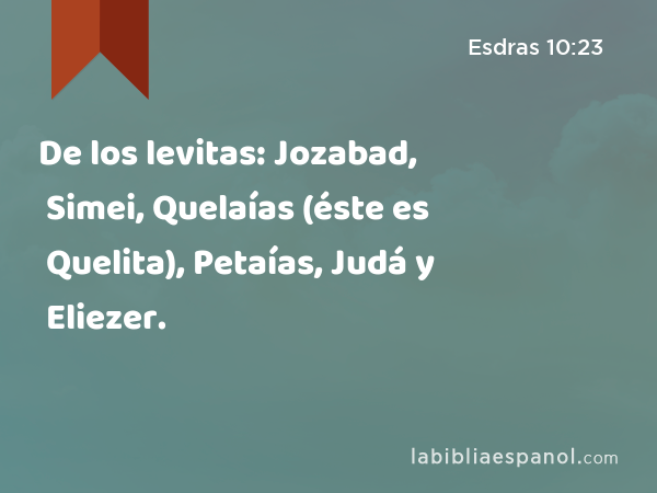 De los levitas: Jozabad, Simei, Quelaías (éste es Quelita), Petaías, Judá y Eliezer. - Esdras 10:23