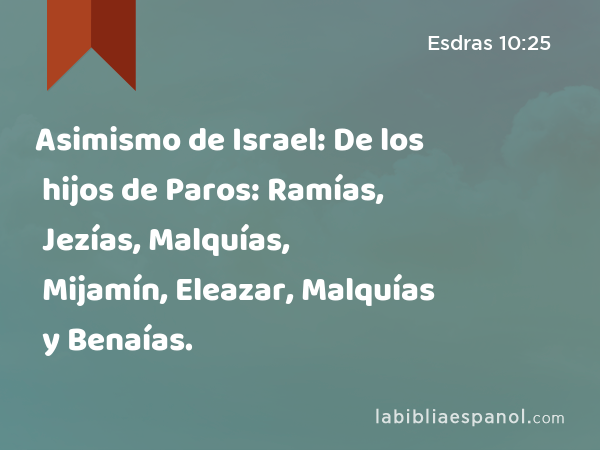 Asimismo de Israel: De los hijos de Paros: Ramías, Jezías, Malquías, Mijamín, Eleazar, Malquías y Benaías. - Esdras 10:25