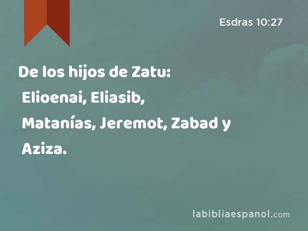 De los hijos de Zatu: Elioenai, Eliasib, Matanías, Jeremot, Zabad y Aziza. - Esdras 10:27