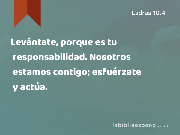 Levántate, porque es tu responsabilidad. Nosotros estamos contigo; esfuérzate y actúa. - Esdras 10:4