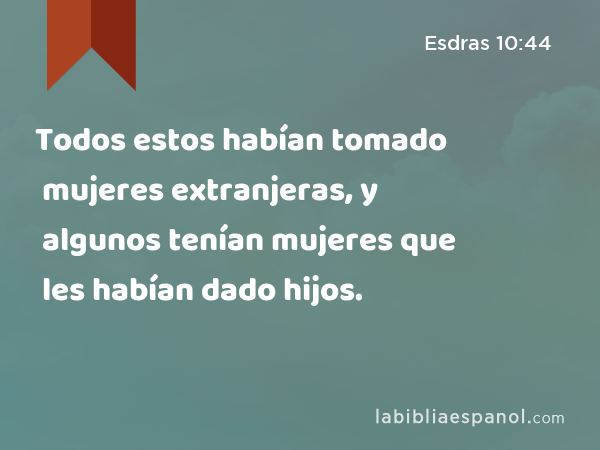 Todos estos habían tomado mujeres extranjeras, y algunos tenían mujeres que les habían dado hijos. - Esdras 10:44