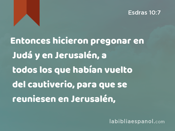 Entonces hicieron pregonar en Judá y en Jerusalén, a todos los que habían vuelto del cautiverio, para que se reuniesen en Jerusalén, - Esdras 10:7