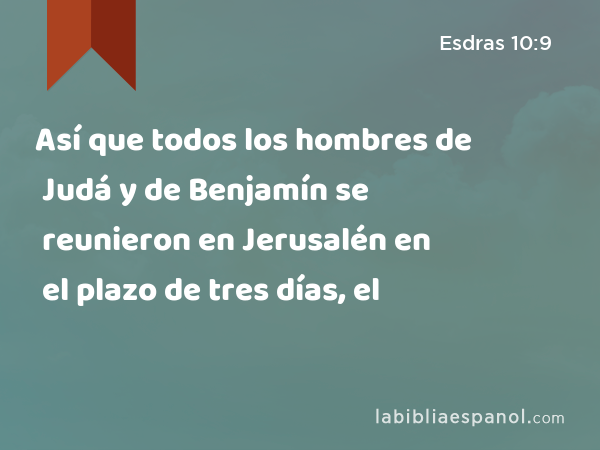 Así que todos los hombres de Judá y de Benjamín se reunieron en Jerusalén en el plazo de tres días, el - Esdras 10:9