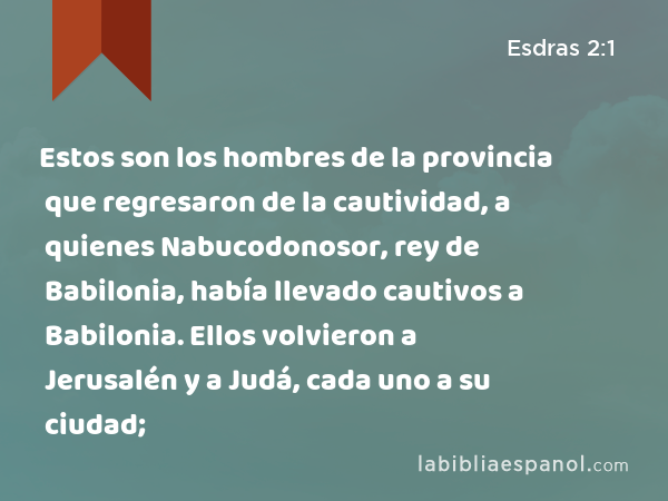 Estos son los hombres de la provincia que regresaron de la cautividad, a quienes Nabucodonosor, rey de Babilonia, había llevado cautivos a Babilonia. Ellos volvieron a Jerusalén y a Judá, cada uno a su ciudad; - Esdras 2:1