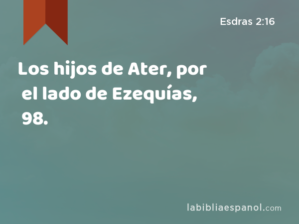 Los hijos de Ater, por el lado de Ezequías, 98. - Esdras 2:16