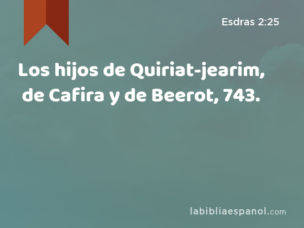 Los hijos de Quiriat-jearim, de Cafira y de Beerot, 743. - Esdras 2:25