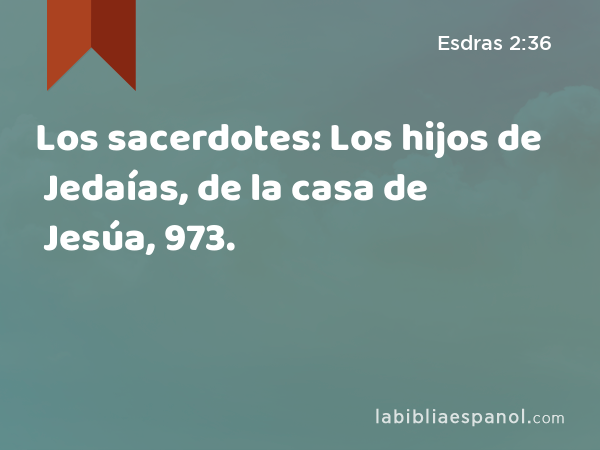 Los sacerdotes: Los hijos de Jedaías, de la casa de Jesúa, 973. - Esdras 2:36