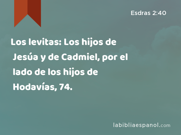 Los levitas: Los hijos de Jesúa y de Cadmiel, por el lado de los hijos de Hodavías, 74. - Esdras 2:40