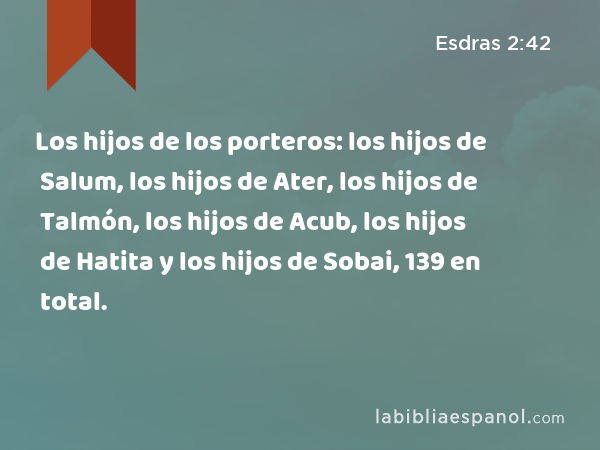 Los hijos de los porteros: los hijos de Salum, los hijos de Ater, los hijos de Talmón, los hijos de Acub, los hijos de Hatita y los hijos de Sobai, 139 en total. - Esdras 2:42