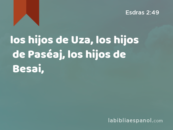 los hijos de Uza, los hijos de Paséaj, los hijos de Besai, - Esdras 2:49