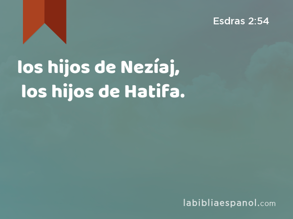 los hijos de Nezíaj, los hijos de Hatifa. - Esdras 2:54