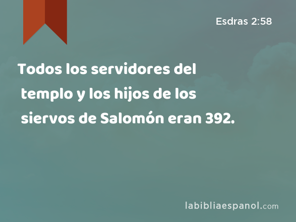 Todos los servidores del templo y los hijos de los siervos de Salomón eran 392. - Esdras 2:58