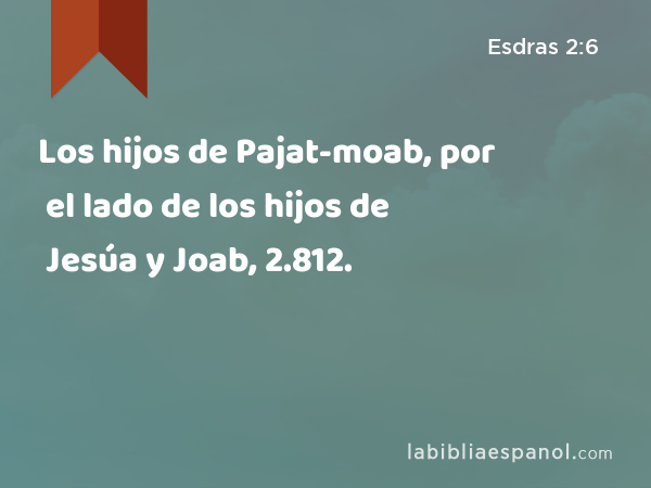 Los hijos de Pajat-moab, por el lado de los hijos de Jesúa y Joab, 2.812. - Esdras 2:6