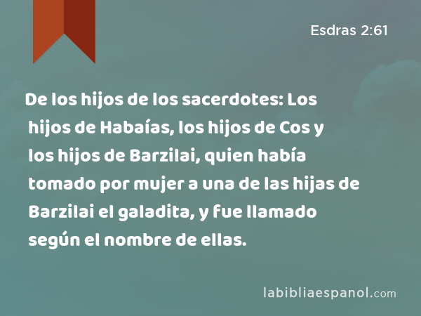 De los hijos de los sacerdotes: Los hijos de Habaías, los hijos de Cos y los hijos de Barzilai, quien había tomado por mujer a una de las hijas de Barzilai el galadita, y fue llamado según el nombre de ellas. - Esdras 2:61