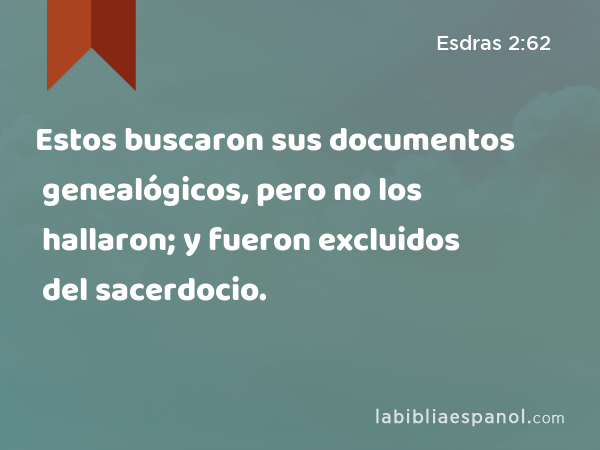 Estos buscaron sus documentos genealógicos, pero no los hallaron; y fueron excluidos del sacerdocio. - Esdras 2:62