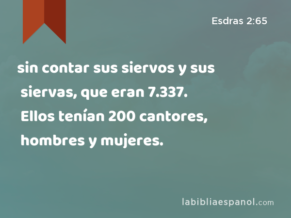 sin contar sus siervos y sus siervas, que eran 7.337. Ellos tenían 200 cantores, hombres y mujeres. - Esdras 2:65