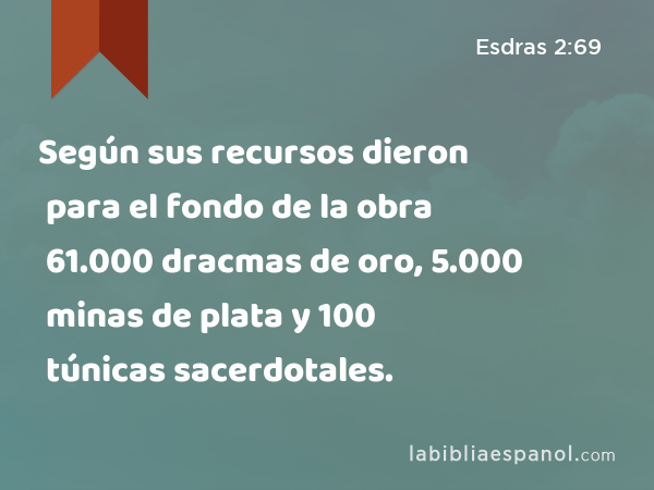 Según sus recursos dieron para el fondo de la obra 61.000 dracmas de oro, 5.000 minas de plata y 100 túnicas sacerdotales. - Esdras 2:69