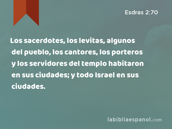 Los sacerdotes, los levitas, algunos del pueblo, los cantores, los porteros y los servidores del templo habitaron en sus ciudades; y todo Israel en sus ciudades. - Esdras 2:70