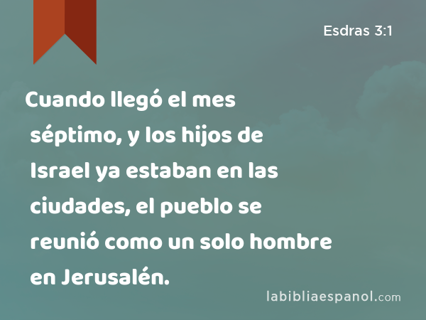 Cuando llegó el mes séptimo, y los hijos de Israel ya estaban en las ciudades, el pueblo se reunió como un solo hombre en Jerusalén. - Esdras 3:1