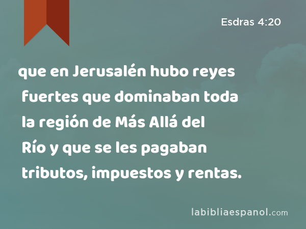 que en Jerusalén hubo reyes fuertes que dominaban toda la región de Más Allá del Río y que se les pagaban tributos, impuestos y rentas. - Esdras 4:20