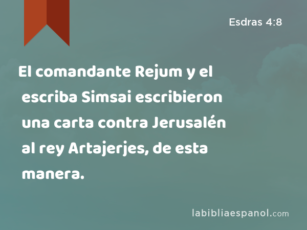 El comandante Rejum y el escriba Simsai escribieron una carta contra Jerusalén al rey Artajerjes, de esta manera. - Esdras 4:8