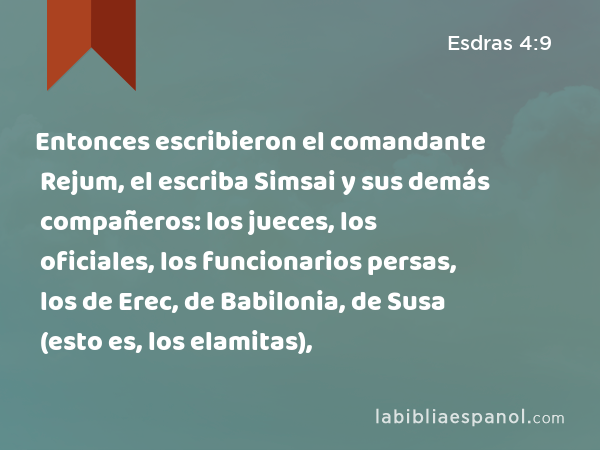 Entonces escribieron el comandante Rejum, el escriba Simsai y sus demás compañeros: los jueces, los oficiales, los funcionarios persas, los de Erec, de Babilonia, de Susa (esto es, los elamitas), - Esdras 4:9